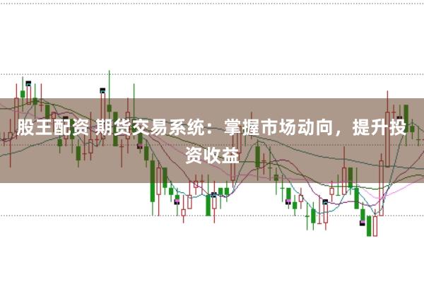 股王配资 期货交易系统：掌握市场动向，提升投资收益