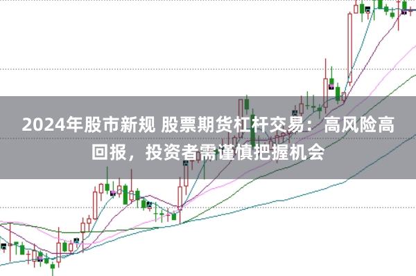 2024年股市新规 股票期货杠杆交易：高风险高回报，投资者需谨慎把握机会