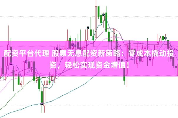 配资平台代理 股票无息配资新策略：零成本撬动投资，轻松实现资金增值！