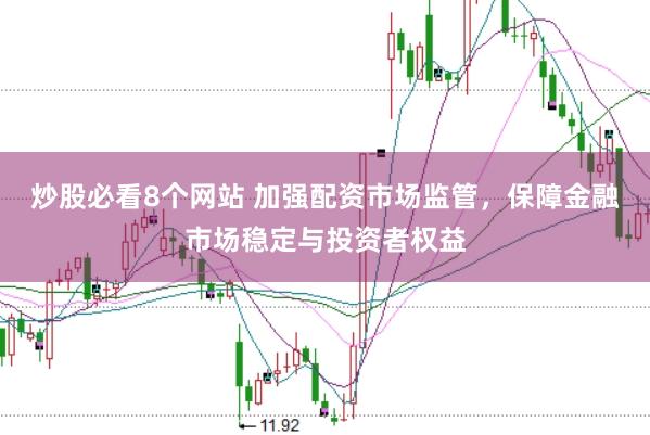 炒股必看8个网站 加强配资市场监管，保障金融市场稳定与投资者权益