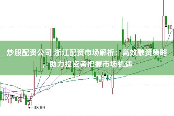炒股配资公司 浙江配资市场解析：高效融资策略，助力投资者把握市场机遇