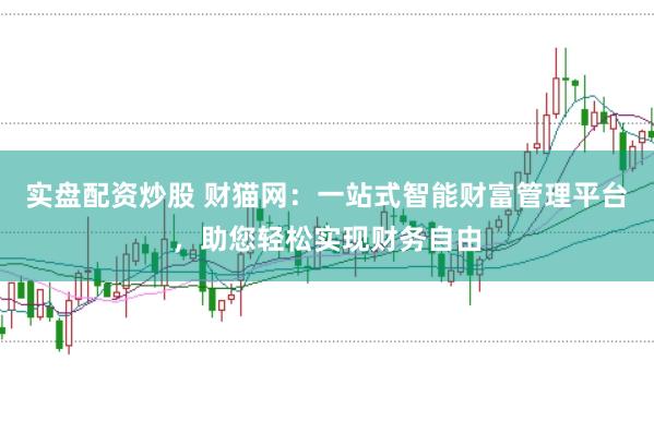 实盘配资炒股 财猫网：一站式智能财富管理平台，助您轻松实现财务自由