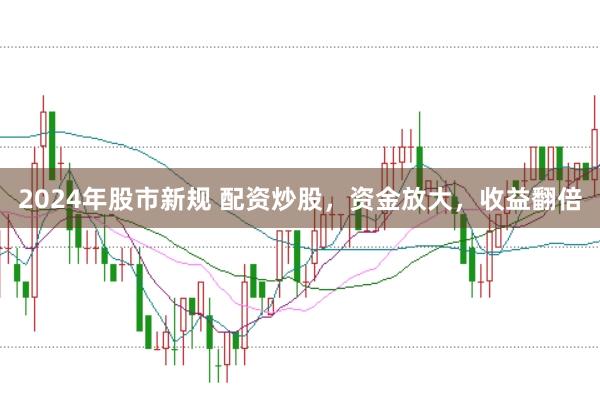 2024年股市新规 配资炒股，资金放大，收益翻倍