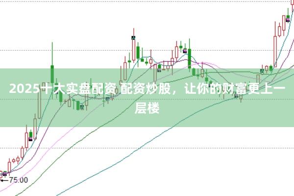 2025十大实盘配资 配资炒股，让你的财富更上一层楼