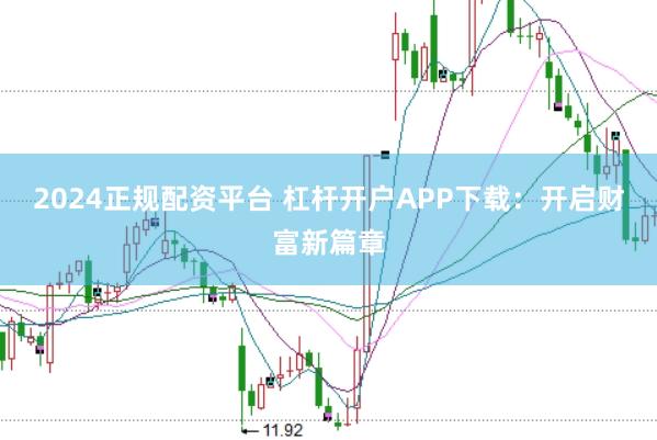 2024正规配资平台 杠杆开户APP下载：开启财富新篇章
