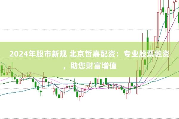 2024年股市新规 北京哲嘉配资：专业股票融资，助您财富增值