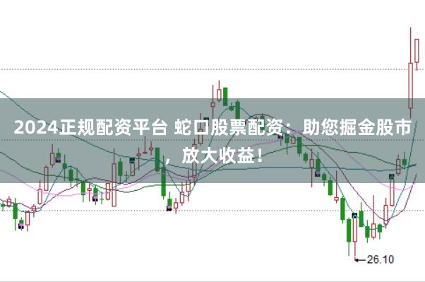 2024正规配资平台 蛇口股票配资：助您掘金股市，放大收益！