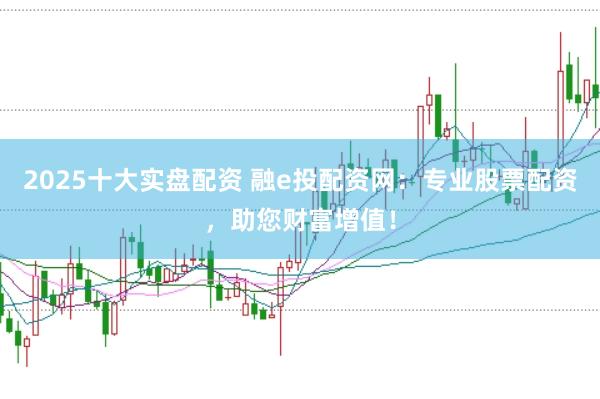 2025十大实盘配资 融e投配资网：专业股票配资，助您财富增值！