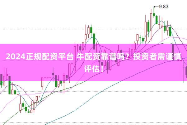 2024正规配资平台 牛配资靠谱吗？投资者需谨慎评估！