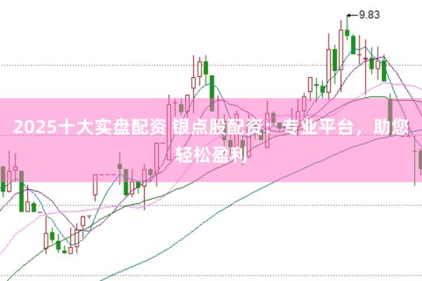 2025十大实盘配资 银点股配资：专业平台，助您轻松盈利