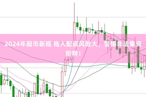 2024年股市新规 拖人配资风险大，警惕非法集资陷阱！