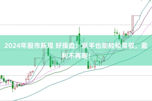 2024年股市新规 好操盘：新手也能轻松驾驭，盈利不再难！