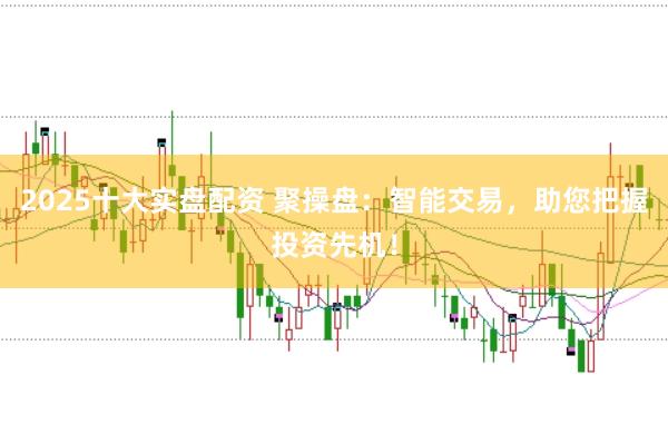 2025十大实盘配资 聚操盘：智能交易，助您把握投资先机！
