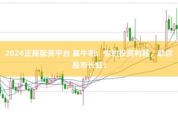 2024正规配资平台 赢牛吧：你的投资利器，助你股市长虹！