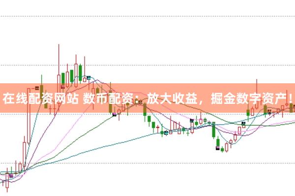 在线配资网站 数币配资：放大收益，掘金数字资产！