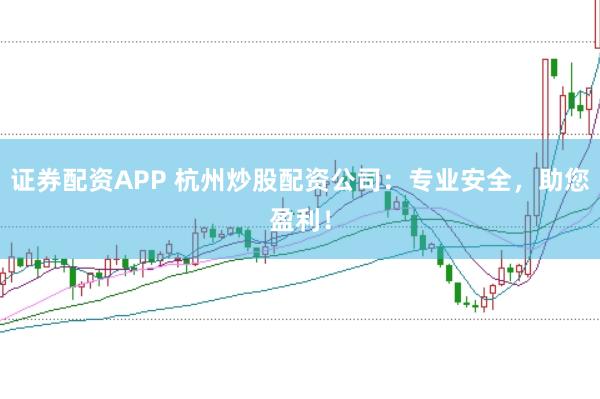 证券配资APP 杭州炒股配资公司：专业安全，助您盈利！