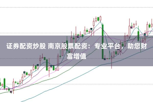 证券配资炒股 南京股票配资：专业平台，助您财富增值