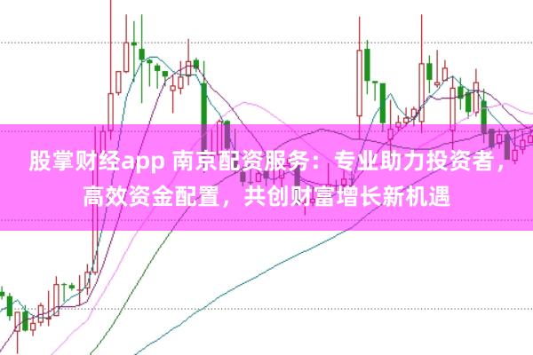 股掌财经app 南京配资服务：专业助力投资者，高效资金配置，共创财富增长新机遇
