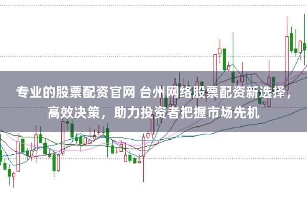 专业的股票配资官网 台州网络股票配资新选择，高效决策，助力投资者把握市场先机