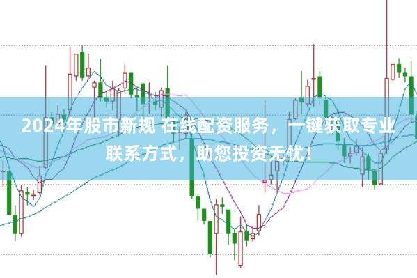 2024年股市新规 在线配资服务，一键获取专业联系方式，助您投资无忧！