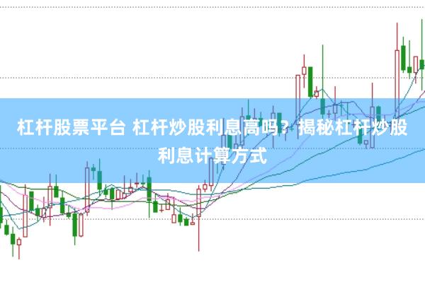 杠杆股票平台 杠杆炒股利息高吗？揭秘杠杆炒股利息计算方式