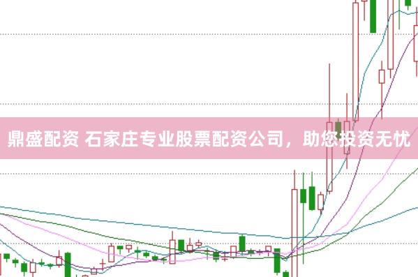 鼎盛配资 石家庄专业股票配资公司，助您投资无忧