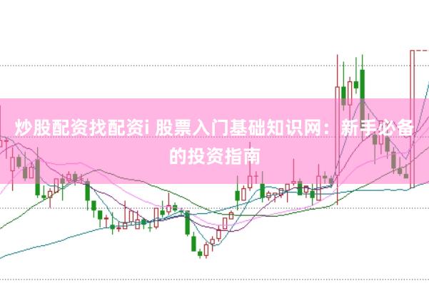 炒股配资找配资i 股票入门基础知识网：新手必备的投资指南