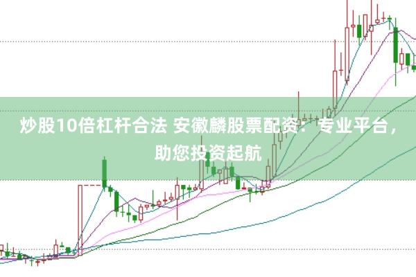 炒股10倍杠杆合法 安徽麟股票配资：专业平台，助您投资起航