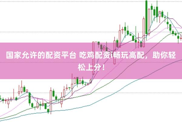 国家允许的配资平台 吃鸡配资i畅玩高配，助你轻松上分！
