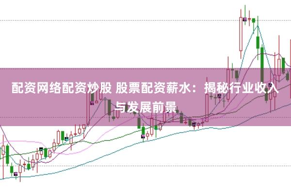 配资网络配资炒股 股票配资薪水：揭秘行业收入与发展前景