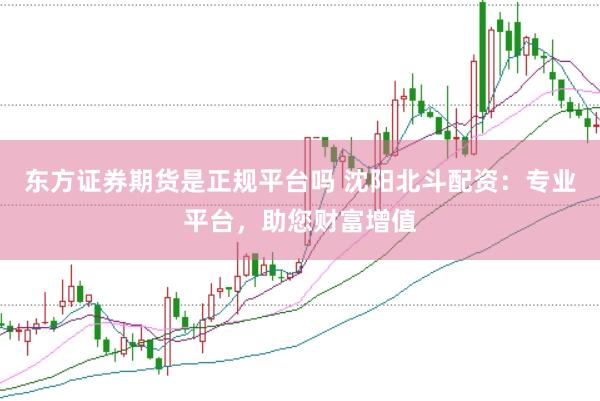 东方证券期货是正规平台吗 沈阳北斗配资：专业平台，助您财富增值