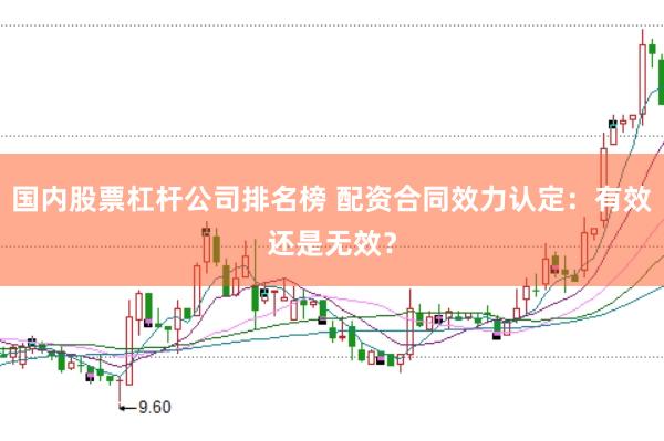 国内股票杠杆公司排名榜 配资合同效力认定：有效还是无效？