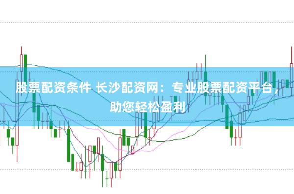 股票配资条件 长沙配资网：专业股票配资平台，助您轻松盈利