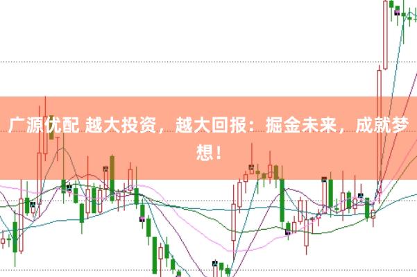 广源优配 越大投资，越大回报：掘金未来，成就梦想！