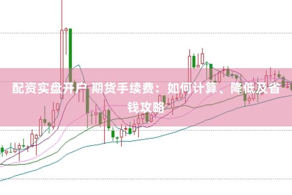 配资实盘开户 期货手续费：如何计算、降低及省钱攻略