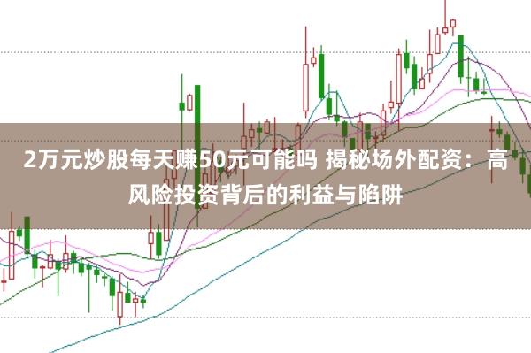 2万元炒股每天赚50元可能吗 揭秘场外配资：高风险投资背后的利益与陷阱