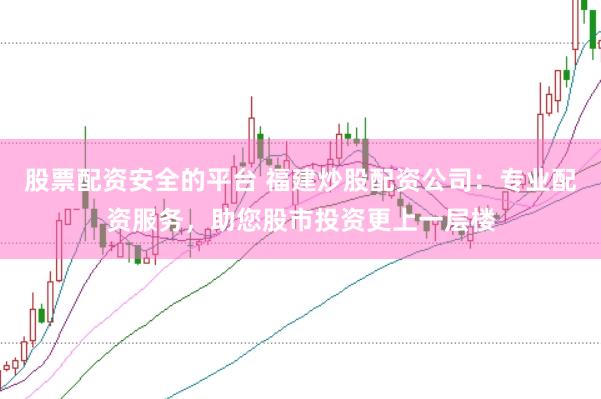 股票配资安全的平台 福建炒股配资公司：专业配资服务，助您股市投资更上一层楼
