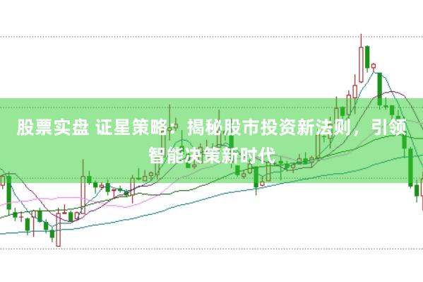 股票实盘 证星策略：揭秘股市投资新法则，引领智能决策新时代