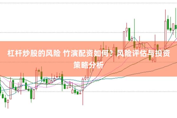 杠杆炒股的风险 竹演配资如何？风险评估与投资策略分析