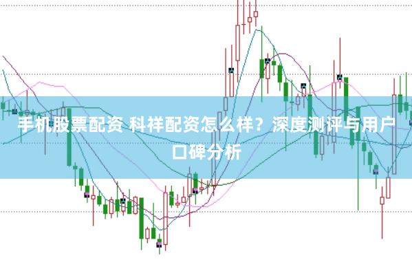 手机股票配资 科祥配资怎么样？深度测评与用户口碑分析