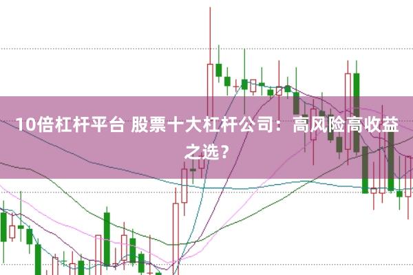 10倍杠杆平台 股票十大杠杆公司：高风险高收益之选？