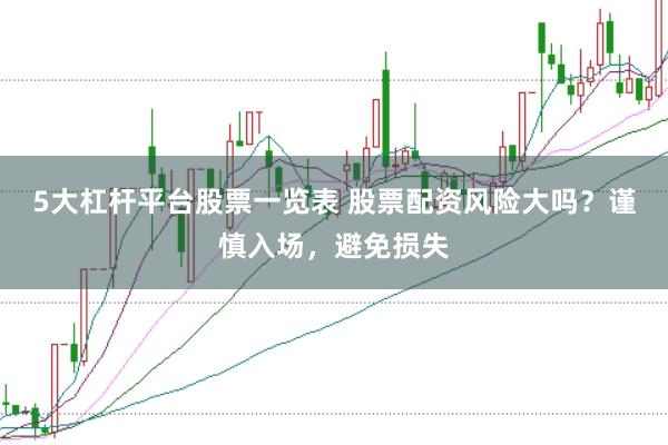 5大杠杆平台股票一览表 股票配资风险大吗？谨慎入场，避免损失