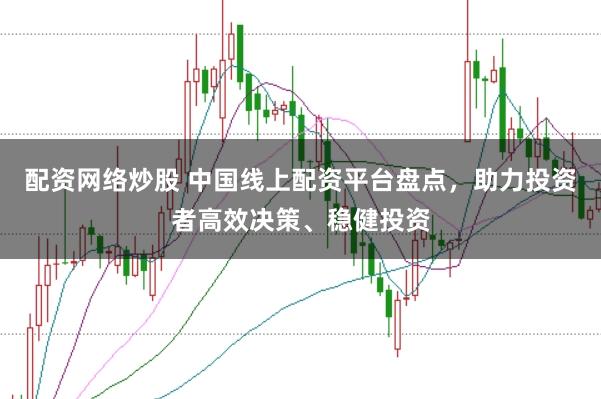 配资网络炒股 中国线上配资平台盘点，助力投资者高效决策、稳健投资