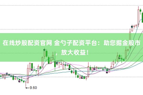 在线炒股配资官网 金勺子配资平台：助您掘金股市，放大收益！
