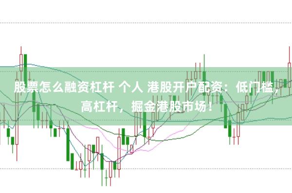 股票怎么融资杠杆 个人 港股开户配资：低门槛，高杠杆，掘金港股市场！