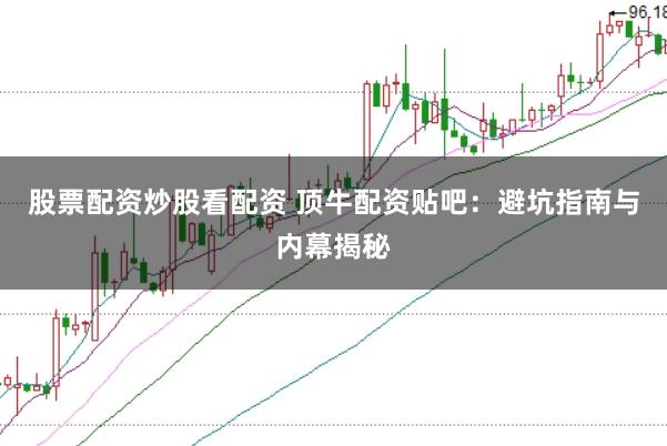 股票配资炒股看配资 顶牛配资贴吧：避坑指南与内幕揭秘
