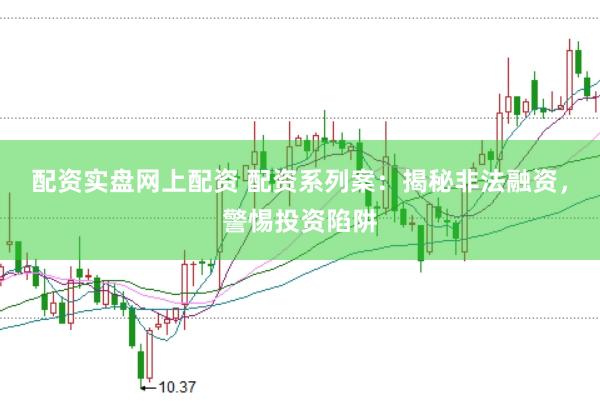 配资实盘网上配资 配资系列案：揭秘非法融资，警惕投资陷阱