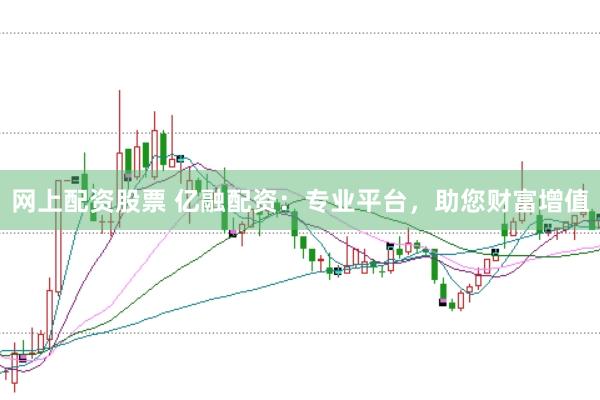 网上配资股票 亿融配资：专业平台，助您财富增值