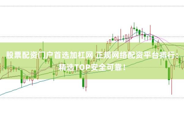 股票配资门户首选加杠网 正规网络配资平台排行：精选TOP安全可靠！