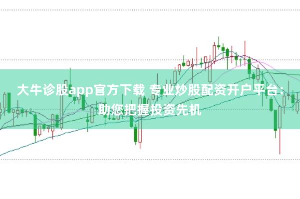 大牛诊股app官方下载 专业炒股配资开户平台：助您把握投资先机